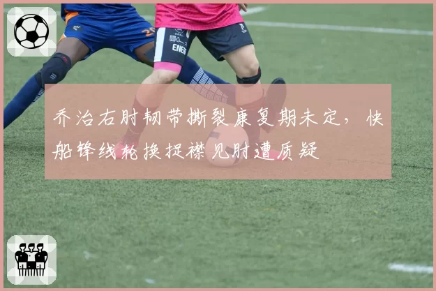 乔治右肘韧带撕裂康复期未定，快船锋线轮换捉襟见肘遭质疑