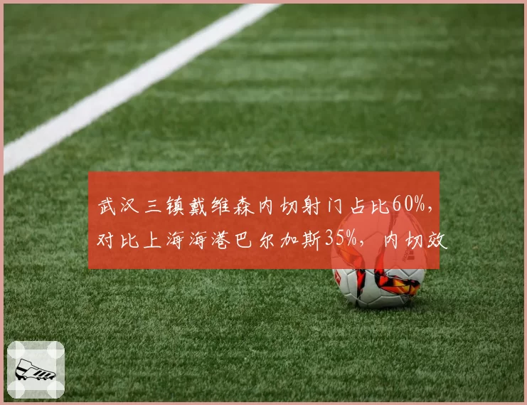 武汉三镇戴维森内切射门占比60%，对比上海海港巴尔加斯35%，内切效率对比