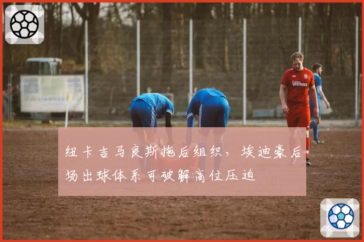 纽卡吉马良斯拖后组织，埃迪豪后场出球体系可破解高位压迫