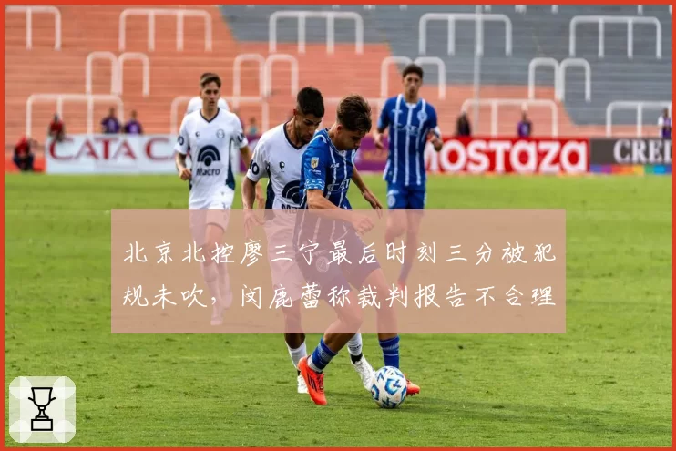 北京北控廖三宁最后时刻三分被犯规未吹，闵鹿蕾称裁判报告不合理