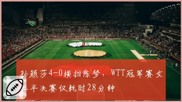 孙颖莎4-0横扫陈梦，WTT冠军赛女单半决赛仅耗时28分钟