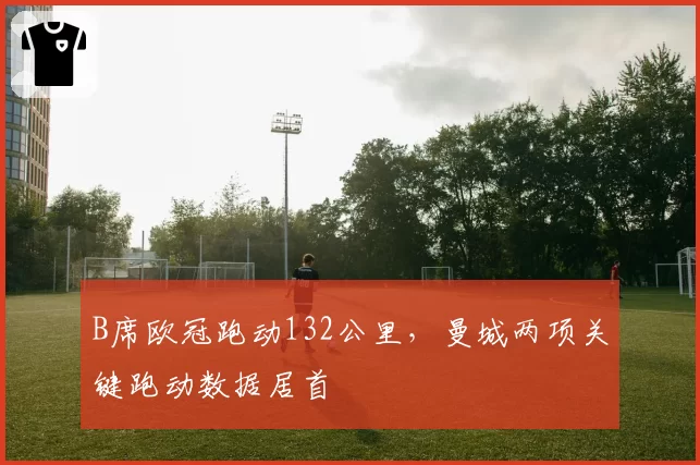 B席欧冠跑动132公里，曼城两项关键跑动数据居首