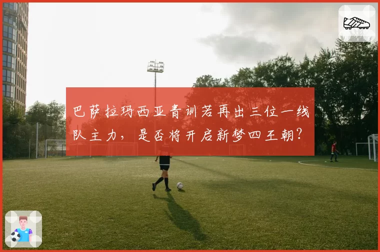 巴萨拉玛西亚青训若再出三位一线队主力，是否将开启新梦四王朝？但财政公平法案或成绊脚石