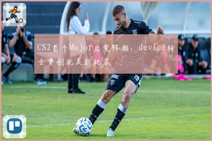 CS2首个Major后变阵潮，device转会费创北美新纪录