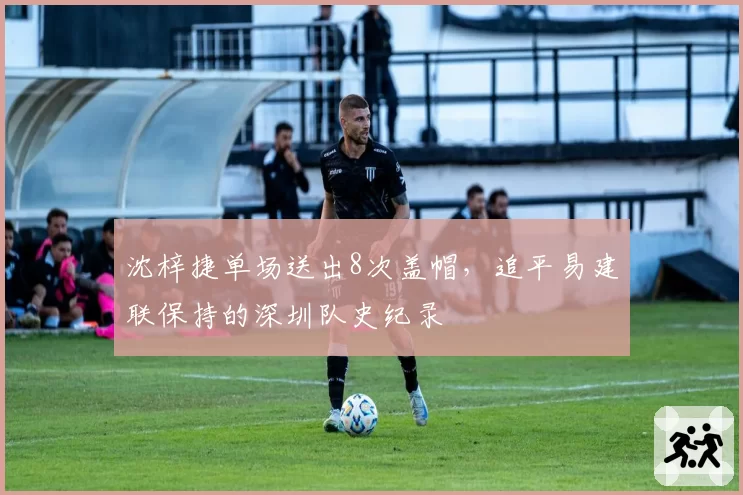 沈梓捷单场送出8次盖帽，追平易建联保持的深圳队史纪录