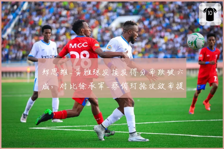 郑思维_黄雅琼发接发得分率跌破六成，对比徐承宰_蔡侑玎抢攻效率提升明显