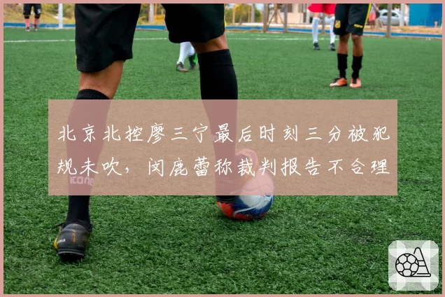 北京北控廖三宁最后时刻三分被犯规未吹，闵鹿蕾称裁判报告不合理