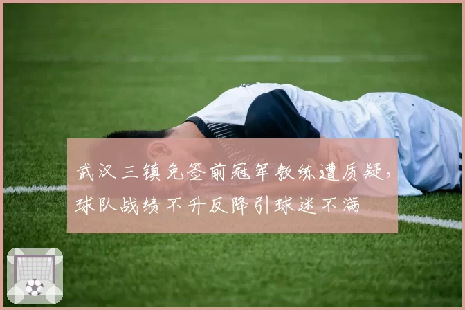 武汉三镇免签前冠军教练遭质疑，球队战绩不升反降引球迷不满