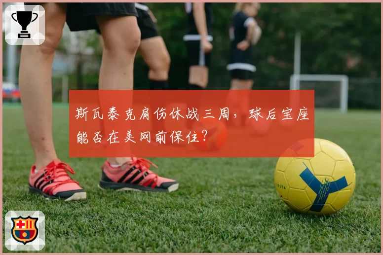 斯瓦泰克肩伤休战三周，球后宝座能否在美网前保住？