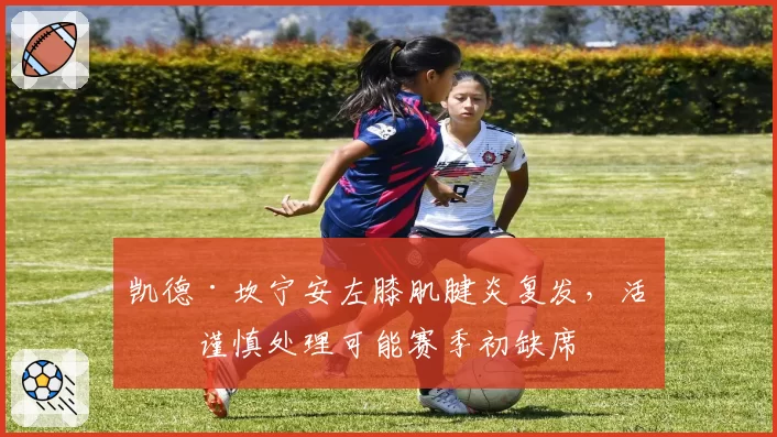 凯德·坎宁安左膝肌腱炎复发，活塞谨慎处理可能赛季初缺席