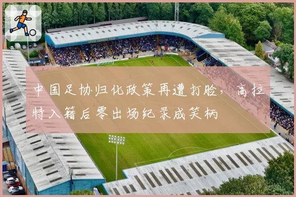 中国足协归化政策再遭打脸，高拉特入籍后零出场纪录成笑柄