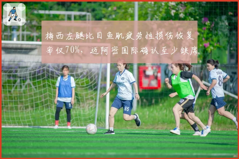 梅西左腿比目鱼肌疲劳性损伤恢复率仅70%，迈阿密国际确认至少缺席3场常规赛