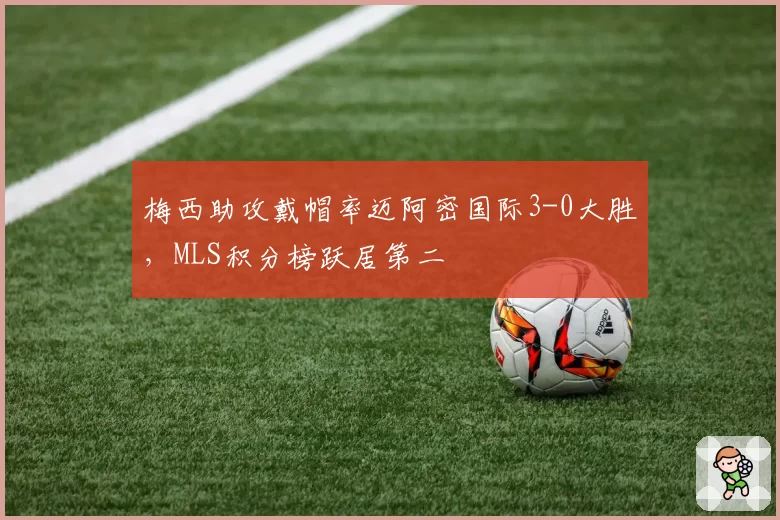 梅西助攻戴帽率迈阿密国际3-0大胜，MLS积分榜跃居第二