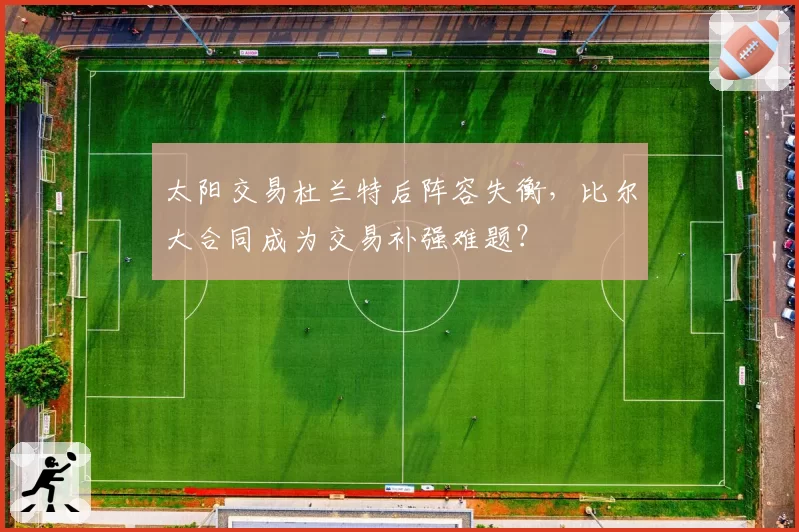 太阳交易杜兰特后阵容失衡，比尔大合同成为交易补强难题？