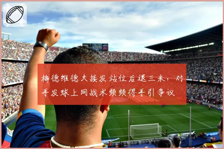 梅德维德夫接发站位后退三米，对手发球上网战术频频得手引争议