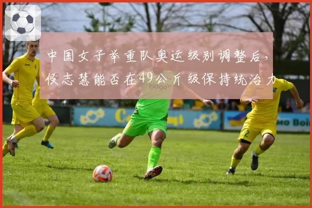 中国女子举重队奥运级别调整后，侯志慧能否在49公斤级保持统治力