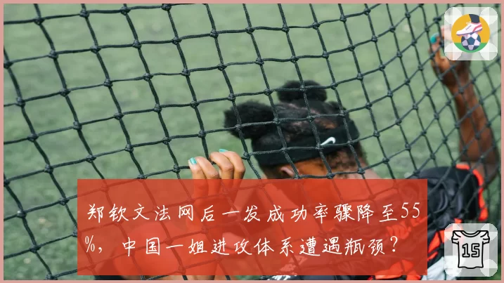 郑钦文法网后一发成功率骤降至55%，中国一姐进攻体系遭遇瓶颈？