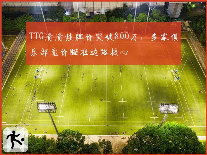 TTG清清挂牌价突破800万,多家俱乐部竞价瞄准边路核心