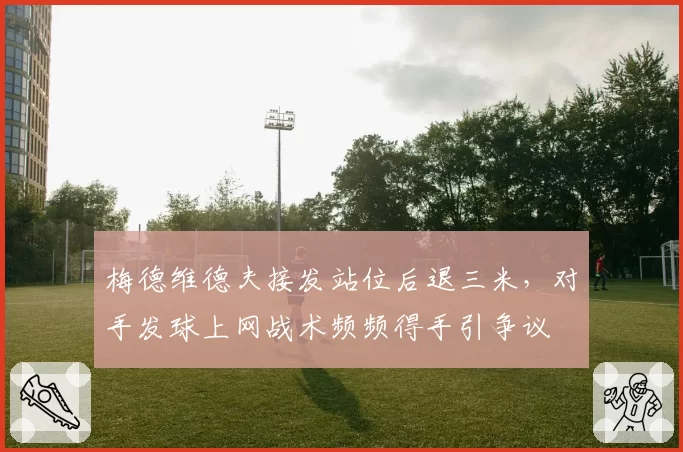 梅德维德夫接发站位后退三米，对手发球上网战术频频得手引争议