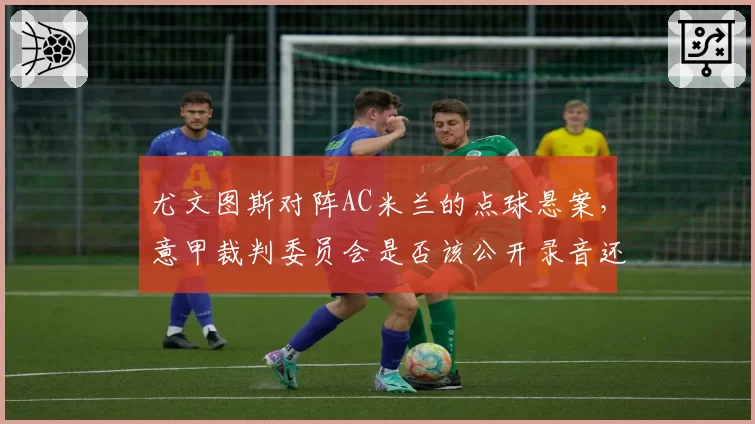 尤文图斯对阵AC米兰的点球悬案，意甲裁判委员会是否该公开录音还原真相？