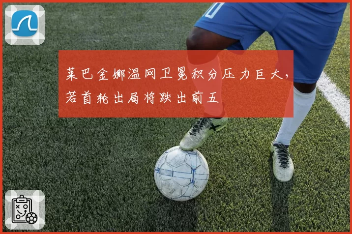 莱巴金娜温网卫冕积分压力巨大，若首轮出局将跌出前五