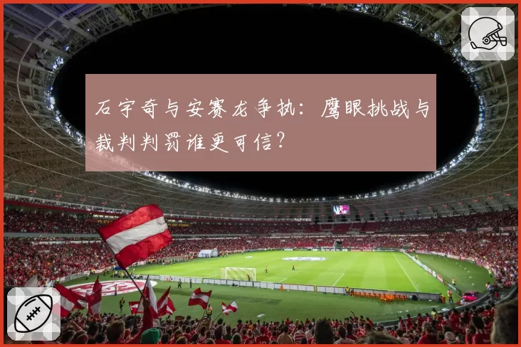 石宇奇与安赛龙争执：鹰眼挑战与裁判判罚谁更可信？