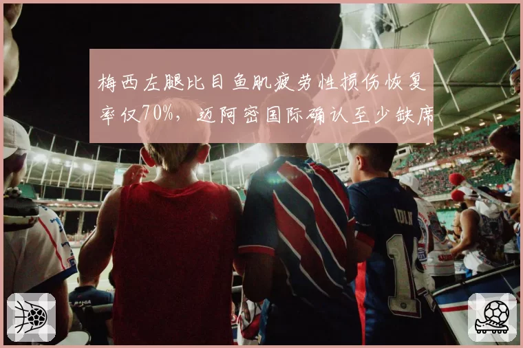梅西左腿比目鱼肌疲劳性损伤恢复率仅70%，迈阿密国际确认至少缺席3场常规赛