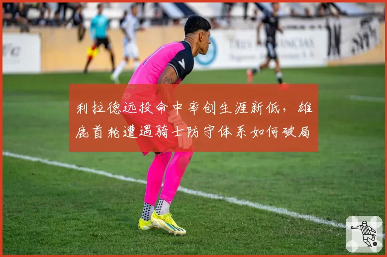 利拉德远投命中率创生涯新低，雄鹿首轮遭遇骑士防守体系如何破局？