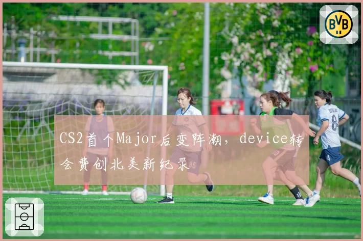 CS2首个Major后变阵潮，device转会费创北美新纪录