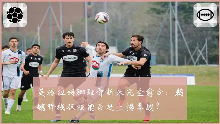 英格拉姆脚趾骨折未完全愈合，鹈鹕锋线双核能否赶上揭幕战？