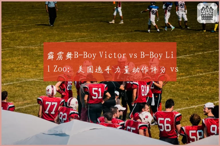霹雳舞B-Boy Victor vs B-Boy Lil Zoo：美国选手力量动作评分 vs 摩洛哥选手音乐性评分