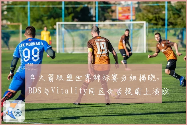 年火箭联盟世界锦标赛分组揭晓，BDS与Vitality同区会否提前上演欧洲内战？