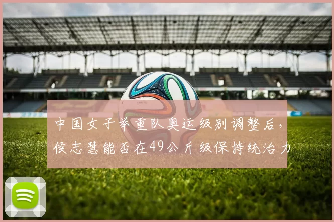 中国女子举重队奥运级别调整后，侯志慧能否在49公斤级保持统治力