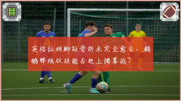 英格拉姆脚趾骨折未完全愈合，鹈鹕锋线双核能否赶上揭幕战？