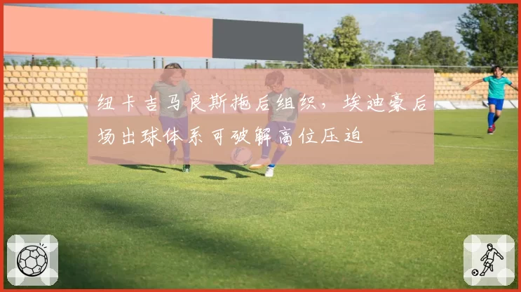 纽卡吉马良斯拖后组织，埃迪豪后场出球体系可破解高位压迫