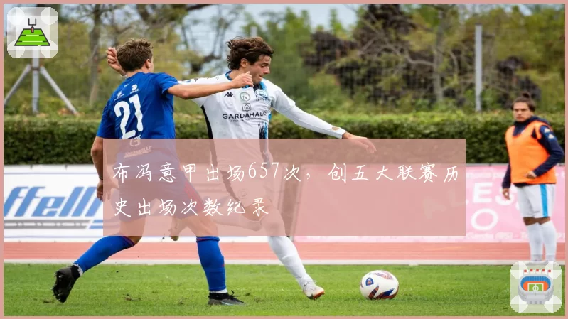 布冯意甲出场657次，创五大联赛历史出场次数纪录