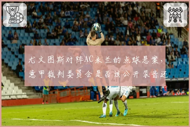 尤文图斯对阵AC米兰的点球悬案，意甲裁判委员会是否该公开录音还原真相？