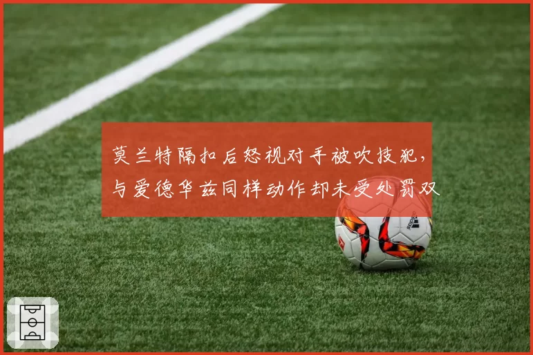 莫兰特隔扣后怒视对手被吹技犯，与爱德华兹同样动作却未受处罚双标争议升级