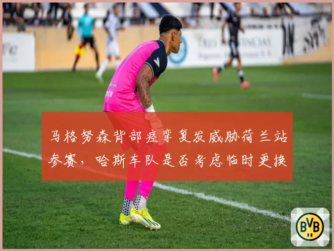 马格努森背部痉挛复发威胁荷兰站参赛,哈斯车队是否考虑临时更换车手?
