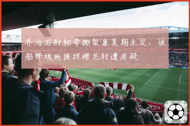 乔治右肘韧带撕裂康复期未定，快船锋线轮换捉襟见肘遭质疑