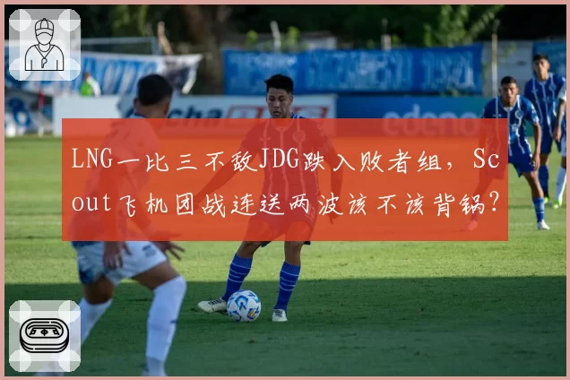 LNG一比三不敌JDG跌入败者组，Scout飞机团战连送两波该不该背锅？