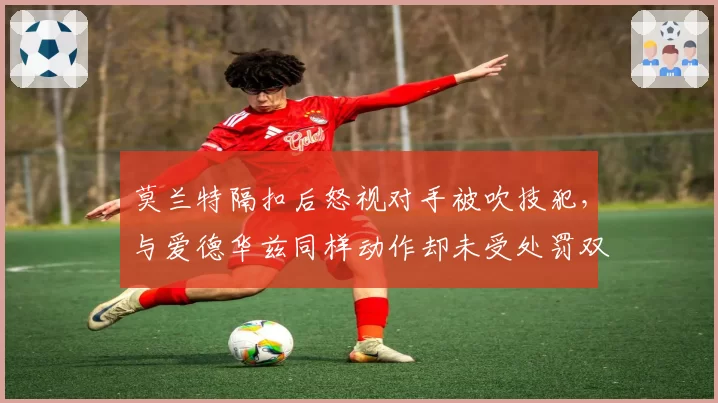 莫兰特隔扣后怒视对手被吹技犯，与爱德华兹同样动作却未受处罚双标争议升级