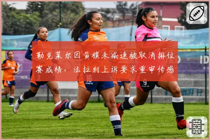 勒克莱尔因黄旗未减速被取消排位赛成绩，法拉利上诉要求重审传感器数据